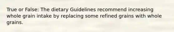 True or False: The dietary Guidelines recommend increasing whole grain intake by replacing some refined grains with whole grains.
