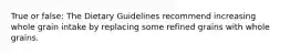 True or false: The Dietary Guidelines recommend increasing whole grain intake by replacing some refined grains with whole grains.