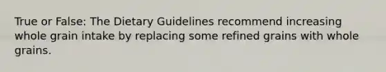 True or False: The Dietary Guidelines recommend increasing whole grain intake by replacing some refined grains with whole grains.