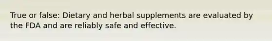 True or false: Dietary and herbal supplements are evaluated by the FDA and are reliably safe and effective.