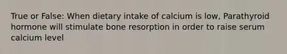 True or False: When dietary intake of calcium is low, Parathyroid hormone will stimulate bone resorption in order to raise serum calcium level