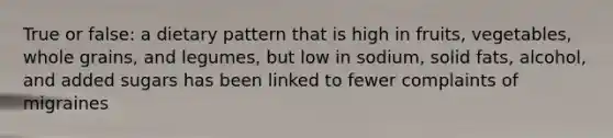 True or false: a dietary pattern that is high in fruits, vegetables, whole grains, and legumes, but low in sodium, solid fats, alcohol, and added sugars has been linked to fewer complaints of migraines