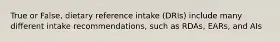 True or False, dietary reference intake (DRIs) include many different intake recommendations, such as RDAs, EARs, and AIs