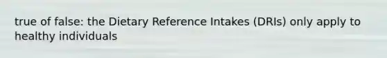 true of false: the Dietary Reference Intakes (DRIs) only apply to healthy individuals