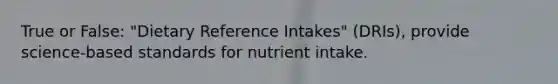 True or False: "Dietary Reference Intakes" (DRIs), provide science-based standards for nutrient intake.