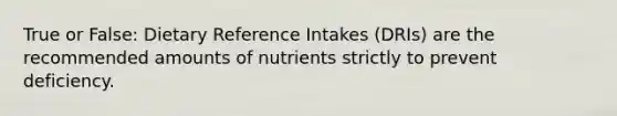 True or False: Dietary Reference Intakes (DRIs) are the recommended amounts of nutrients strictly to prevent deficiency.