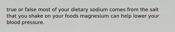 true or false most of your dietary sodium comes from the salt that you shake on your foods magnesium can help lower your blood pressure.