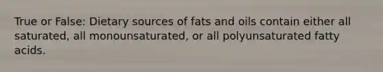 True or False: Dietary sources of fats and oils contain either all saturated, all monounsaturated, or all polyunsaturated fatty acids.