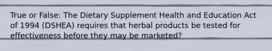 True or False: The Dietary Supplement Health and Education Act of 1994 (DSHEA) requires that herbal products be tested for effectiveness before they may be marketed?