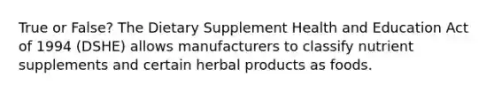 True or False? The Dietary Supplement Health and Education Act of 1994 (DSHE) allows manufacturers to classify nutrient supplements and certain herbal products as foods.