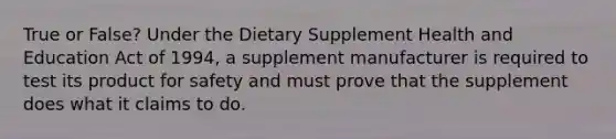 True or False? Under the Dietary Supplement Health and Education Act of 1994, a supplement manufacturer is required to test its product for safety and must prove that the supplement does what it claims to do.