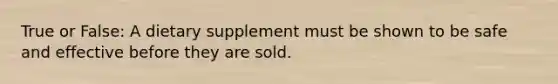 True or False: A dietary supplement must be shown to be safe and effective before they are sold.