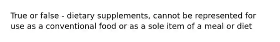 True or false - dietary supplements, cannot be represented for use as a conventional food or as a sole item of a meal or diet