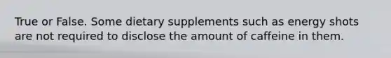 True or False. Some dietary supplements such as energy shots are not required to disclose the amount of caffeine in them.