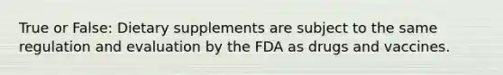 True or False: Dietary supplements are subject to the same regulation and evaluation by the FDA as drugs and vaccines.