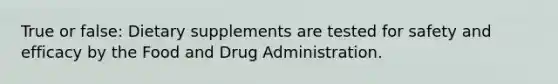 True or false: Dietary supplements are tested for safety and efficacy by the Food and Drug Administration.