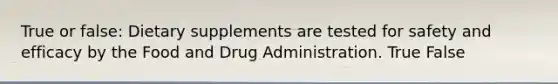 True or false: Dietary supplements are tested for safety and efficacy by the Food and Drug Administration. True False