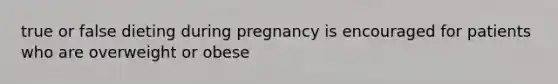 true or false dieting during pregnancy is encouraged for patients who are overweight or obese