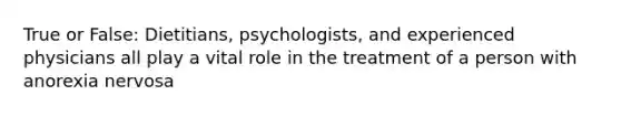 True or False: Dietitians, psychologists, and experienced physicians all play a vital role in the treatment of a person with anorexia nervosa