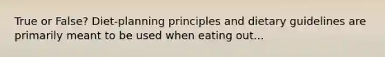 True or False? Diet-planning principles and dietary guidelines are primarily meant to be used when eating out...