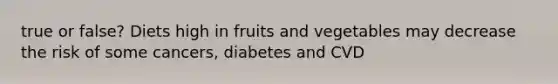 true or false? Diets high in fruits and vegetables may decrease the risk of some cancers, diabetes and CVD