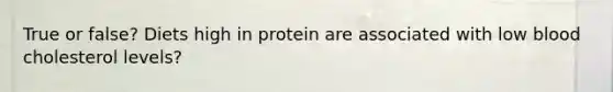 True or false? Diets high in protein are associated with low blood cholesterol levels?