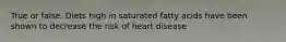 True or false. Diets high in saturated fatty acids have been shown to decrease the risk of heart disease