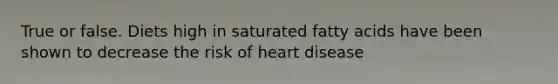 True or false. Diets high in saturated fatty acids have been shown to decrease the risk of heart disease