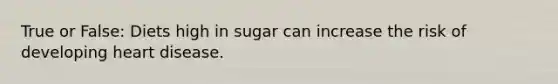 True or False: Diets high in sugar can increase the risk of developing heart disease.