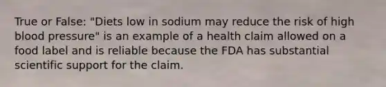 True or False: "Diets low in sodium may reduce the risk of high blood pressure" is an example of a health claim allowed on a food label and is reliable because the FDA has substantial scientific support for the claim.