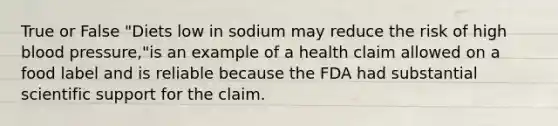 True or False "Diets low in sodium may reduce the risk of high blood pressure,"is an example of a health claim allowed on a food label and is reliable because the FDA had substantial scientific support for the claim.