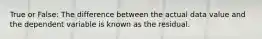 True or False: The difference between the actual data value and the dependent variable is known as the residual.