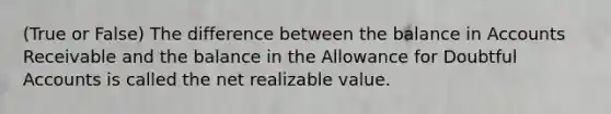 (True or False) The difference between the balance in Accounts Receivable and the balance in the Allowance for Doubtful Accounts is called the net realizable value.