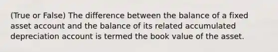 (True or False) The difference between the balance of a fixed asset account and the balance of its related accumulated depreciation account is termed the book value of the asset.