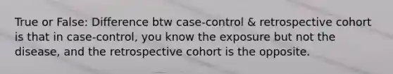 True or False: Difference btw case-control & retrospective cohort is that in case-control, you know the exposure but not the disease, and the retrospective cohort is the opposite.