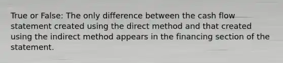 True or False: The only difference between the cash flow statement created using the direct method and that created using the indirect method appears in the financing section of the statement.