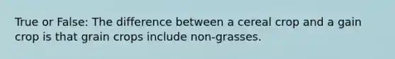 True or False: The difference between a cereal crop and a gain crop is that grain crops include non-grasses.