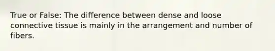 True or False: The difference between dense and loose connective tissue is mainly in the arrangement and number of fibers.