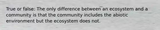 True or false: The only difference between an ecosystem and a community is that the community includes the abiotic environment but <a href='https://www.questionai.com/knowledge/k49x5J3j3W-the-ecosystem' class='anchor-knowledge'>the ecosystem</a> does not.