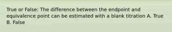 True or False: The difference between the endpoint and equivalence point can be estimated with a blank titration A. True B. False