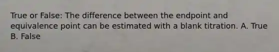 True or False: The difference between the endpoint and equivalence point can be estimated with a blank titration. A. True B. False