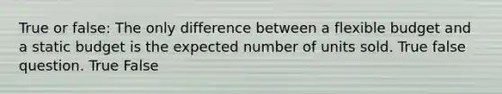 True or false: The only difference between a flexible budget and a static budget is the expected number of units sold. True false question. True False