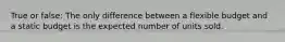 True or false: The only difference between a flexible budget and a static budget is the expected number of units sold.