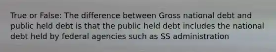 True or False: The difference between Gross national debt and public held debt is that the public held debt includes the national debt held by federal agencies such as SS administration