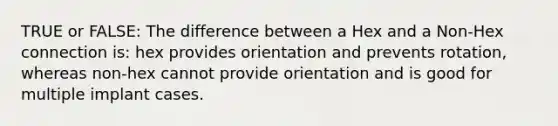 TRUE or FALSE: The difference between a Hex and a Non-Hex connection is: hex provides orientation and prevents rotation, whereas non-hex cannot provide orientation and is good for multiple implant cases.