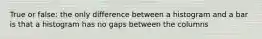 True or false: the only difference between a histogram and a bar is that a histogram has no gaps between the columns