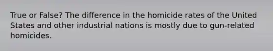 True or False? The difference in the homicide rates of the United States and other industrial nations is mostly due to gun-related homicides.