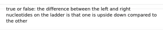 true or false: the difference between the left and right nucleotides on the ladder is that one is upside down compared to the other