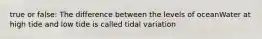 true or false: The difference between the levels of oceanWater at high tide and low tide is called tidal variation