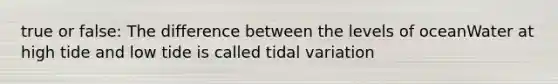 true or false: The difference between the levels of oceanWater at high tide and low tide is called tidal variation